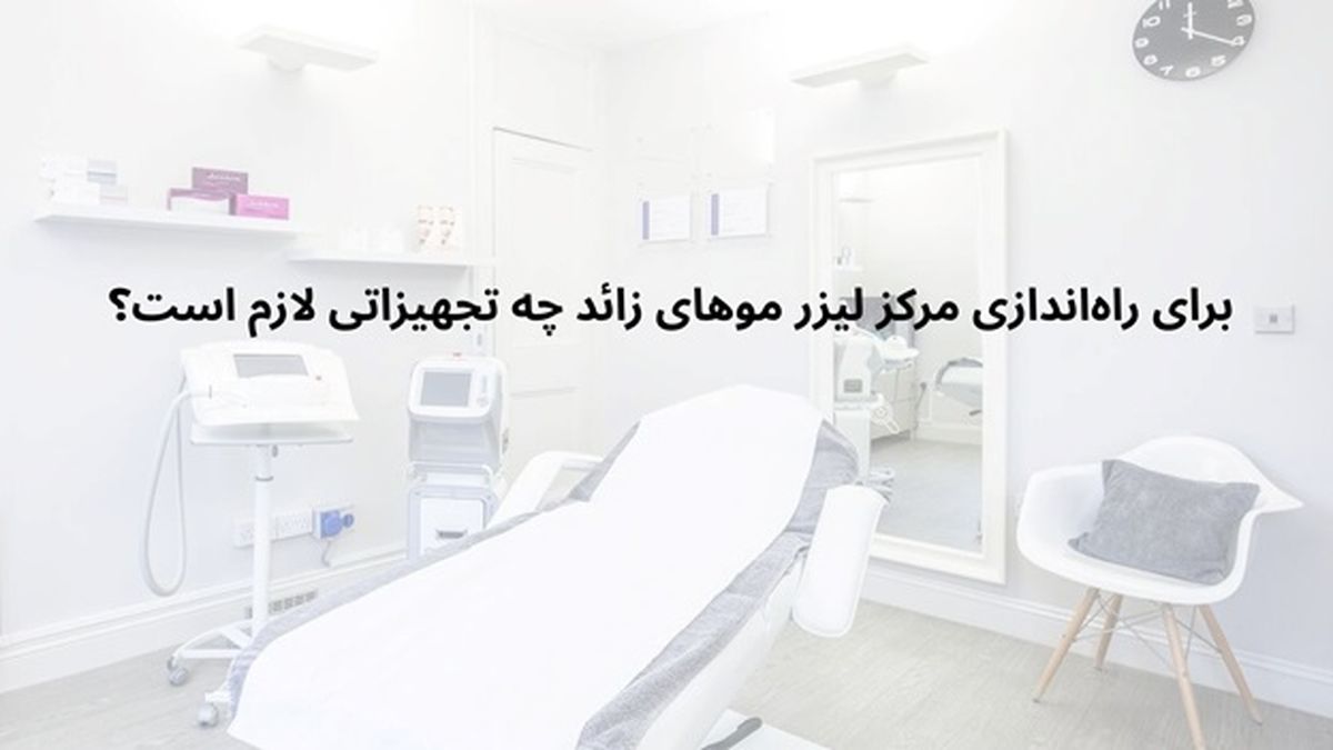 برای راه‌اندازی مرکز لیزر موهای زائد چه تجهیزاتی لازم است؟