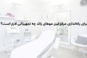 برای راه‌اندازی مرکز لیزر موهای زائد چه تجهیزاتی لازم است؟